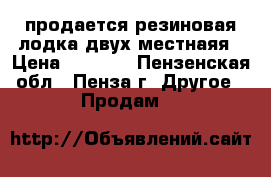 продается резиновая лодка двух местнаяя › Цена ­ 4 500 - Пензенская обл., Пенза г. Другое » Продам   